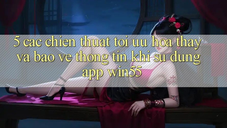 5. Các Chiến thuật Tối Ưu Hóa Thấy Và Bảo vệ thông tin Khi Sử Dụng App Win55 5. Các Chiến thuật Tối Ưu Hóa Thấy Và Bảo vệ thông tin Khi Sử Dụng App Win55