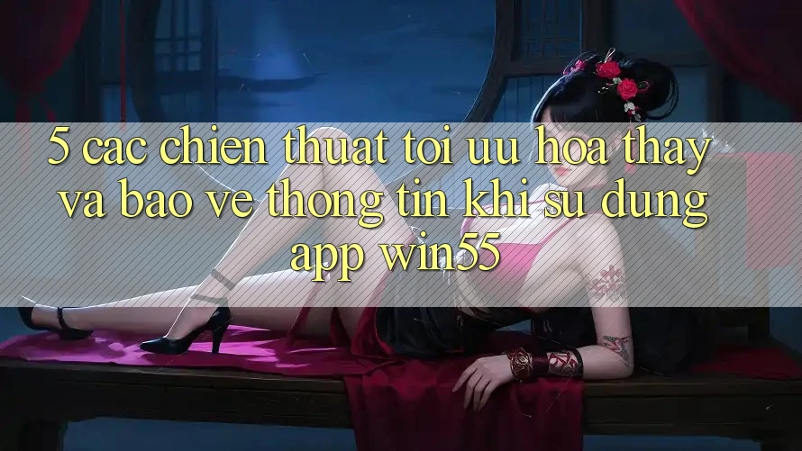 5. Các Chiến thuật Tối Ưu Hóa Thấy Và Bảo vệ thông tin Khi Sử Dụng App Win55 5. Các Chiến thuật Tối Ưu Hóa Thấy Và Bảo vệ thông tin Khi Sử Dụng App Win55