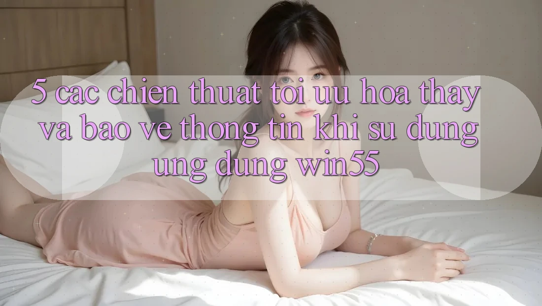 5. Các Chiến thuật Tối Ưu Hóa Thấy Và Bảo vệ thông tin Khi Sử Dụng Ứng dụng Win55 5. Các Chiến thuật Tối Ưu Hóa Thấy Và Bảo vệ thông tin Khi Sử Dụng Ứng dụng Win55