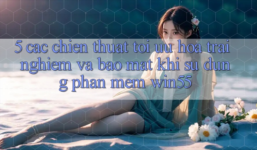 5. Các Chiến thuật Tối Ưu Hóa Trải Nghiệm Và Bảo Mật Khi Sử Dụng Phần mềm Win55 5. Các Chiến thuật Tối Ưu Hóa Trải Nghiệm Và Bảo Mật Khi Sử Dụng Phần mềm Win55