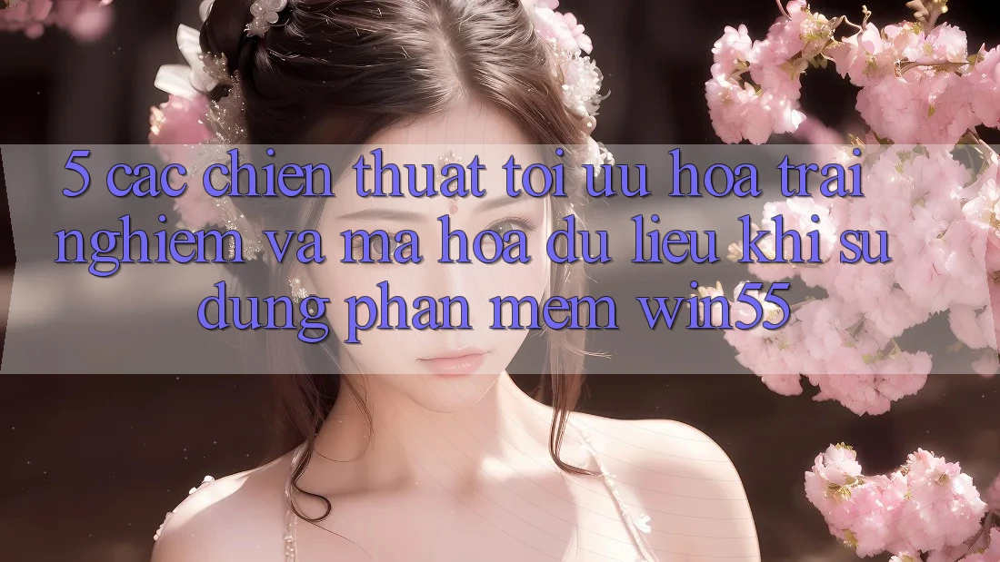 5. Các Chiến thuật Tối Ưu Hóa Trải Nghiệm Và Mã hóa dữ liệu Khi Sử Dụng Phần mềm Win55 5. Các Chiến thuật Tối Ưu Hóa Trải Nghiệm Và Mã hóa dữ liệu Khi Sử Dụng Phần mềm Win55
