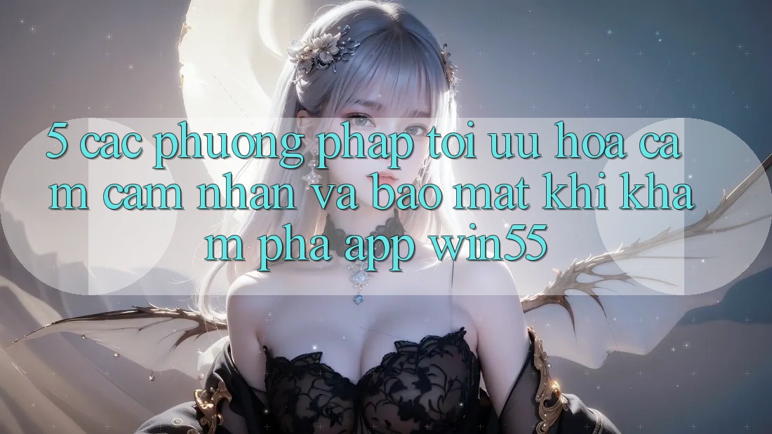 5. Các Phương pháp Tối Ưu Hóa Cảm cảm nhận Và Bảo Mật Khi Khám phá App Win55 5. Các Phương pháp Tối Ưu Hóa Cảm cảm nhận Và Bảo Mật Khi Khám phá App Win55