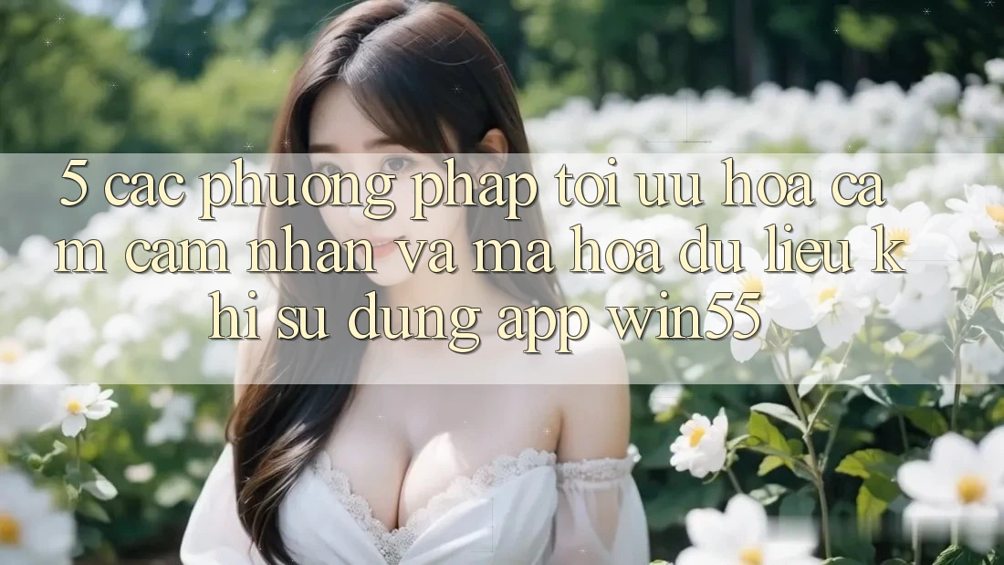 5. Các Phương pháp Tối Ưu Hóa Cảm cảm nhận Và Mã hóa dữ liệu Khi Sử Dụng App Win55 5. Các Phương pháp Tối Ưu Hóa Cảm cảm nhận Và Mã hóa dữ liệu Khi Sử Dụng App Win55