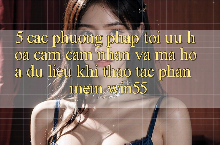 5. Các Phương pháp Tối Ưu Hóa Cảm cảm nhận Và Mã hóa dữ liệu Khi Thao tác Phần mềm Win55 5. Các Phương pháp Tối Ưu Hóa Cảm cảm nhận Và Mã hóa dữ liệu Khi Thao tác Phần mềm Win55