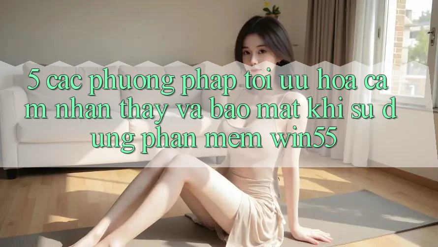5. Các Phương pháp Tối Ưu Hóa Cảm nhận thấy Và Bảo Mật Khi Sử Dụng Phần mềm Win55 5. Các Phương pháp Tối Ưu Hóa Cảm nhận thấy Và Bảo Mật Khi Sử Dụng Phần mềm Win55