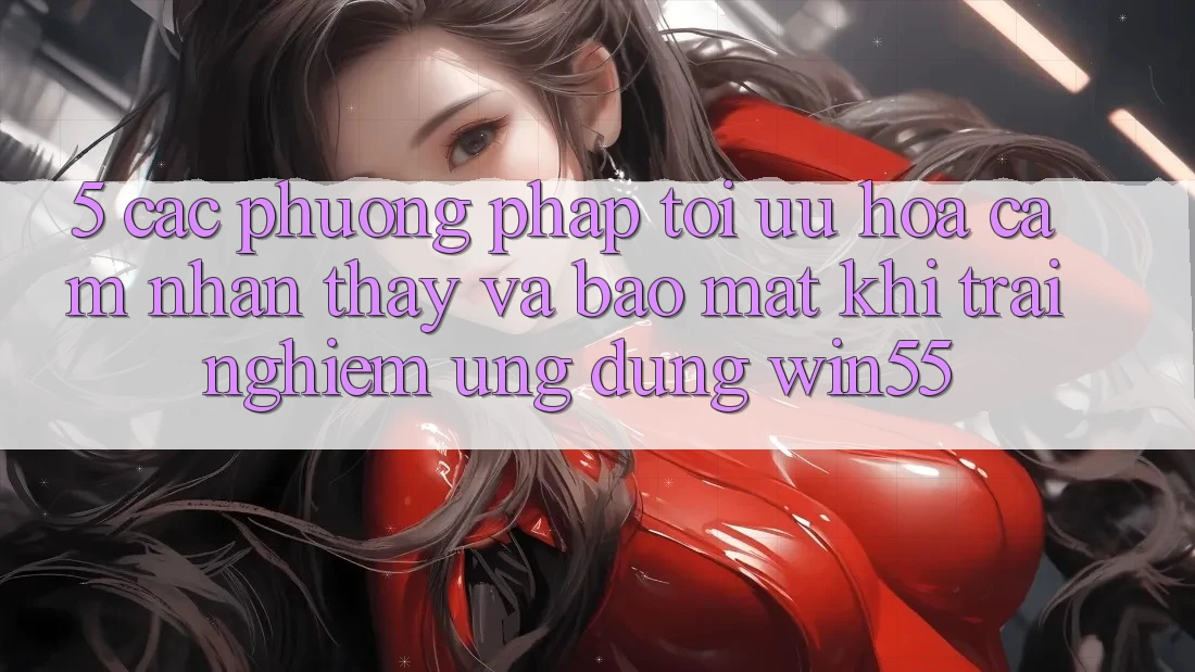 5. Các Phương pháp Tối Ưu Hóa Cảm nhận thấy Và Bảo Mật Khi Trải nghiệm Ứng dụng Win55 5. Các Phương pháp Tối Ưu Hóa Cảm nhận thấy Và Bảo Mật Khi Trải nghiệm Ứng dụng Win55
