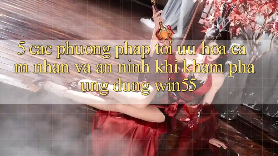 5. Các Phương pháp Tối Ưu Hóa Cảm nhận Và An ninh Khi Khám phá Ứng dụng Win55 5. Các Phương pháp Tối Ưu Hóa Cảm nhận Và An ninh Khi Khám phá Ứng dụng Win55