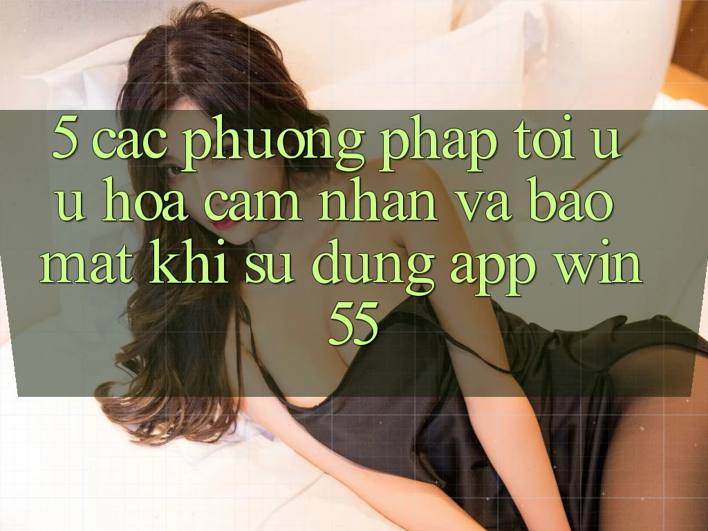 5. Các Phương pháp Tối Ưu Hóa Cảm nhận Và Bảo Mật Khi Sử Dụng App Win55 5. Các Phương pháp Tối Ưu Hóa Cảm nhận Và Bảo Mật Khi Sử Dụng App Win55