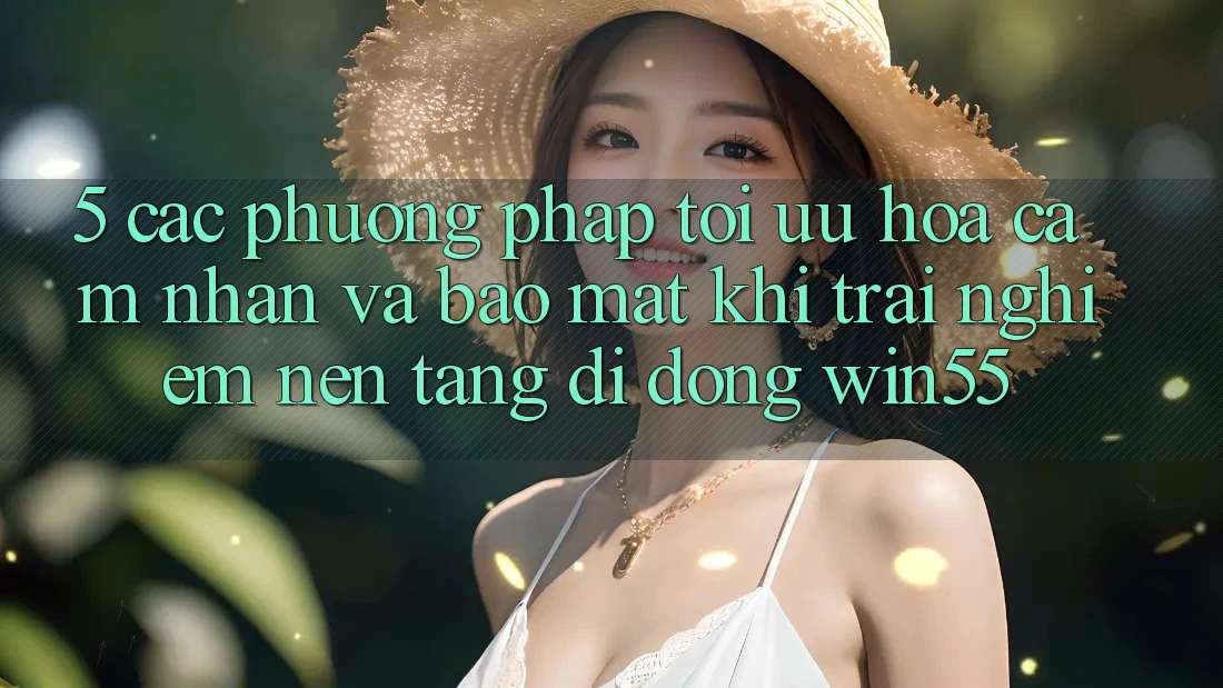 5. Các Phương pháp Tối Ưu Hóa Cảm nhận Và Bảo Mật Khi Trải nghiệm Nền tảng di động Win55 5. Các Phương pháp Tối Ưu Hóa Cảm nhận Và Bảo Mật Khi Trải nghiệm Nền tảng di động Win55
