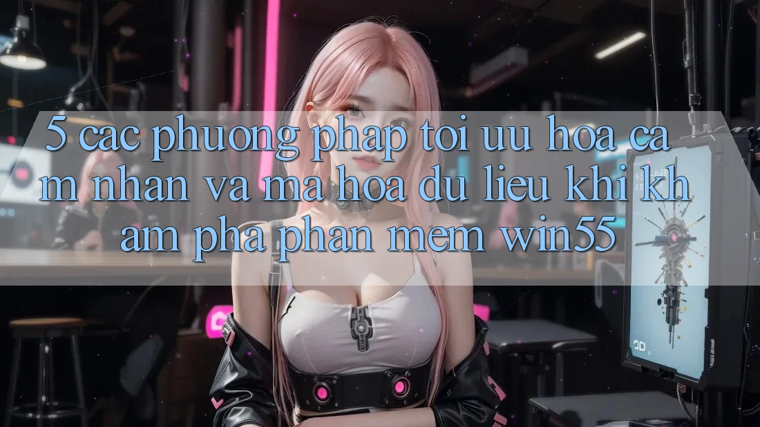 5. Các Phương pháp Tối Ưu Hóa Cảm nhận Và Mã hóa dữ liệu Khi Khám phá Phần mềm Win55 5. Các Phương pháp Tối Ưu Hóa Cảm nhận Và Mã hóa dữ liệu Khi Khám phá Phần mềm Win55