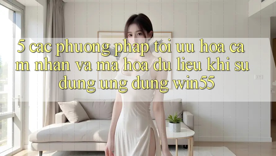 5. Các Phương pháp Tối Ưu Hóa Cảm nhận Và Mã hóa dữ liệu Khi Sử Dụng Ứng dụng Win55 5. Các Phương pháp Tối Ưu Hóa Cảm nhận Và Mã hóa dữ liệu Khi Sử Dụng Ứng dụng Win55
