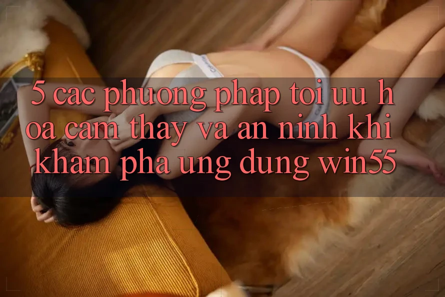 5. Các Phương pháp Tối Ưu Hóa Cảm thấy Và An ninh Khi Khám phá Ứng dụng Win55 5. Các Phương pháp Tối Ưu Hóa Cảm thấy Và An ninh Khi Khám phá Ứng dụng Win55