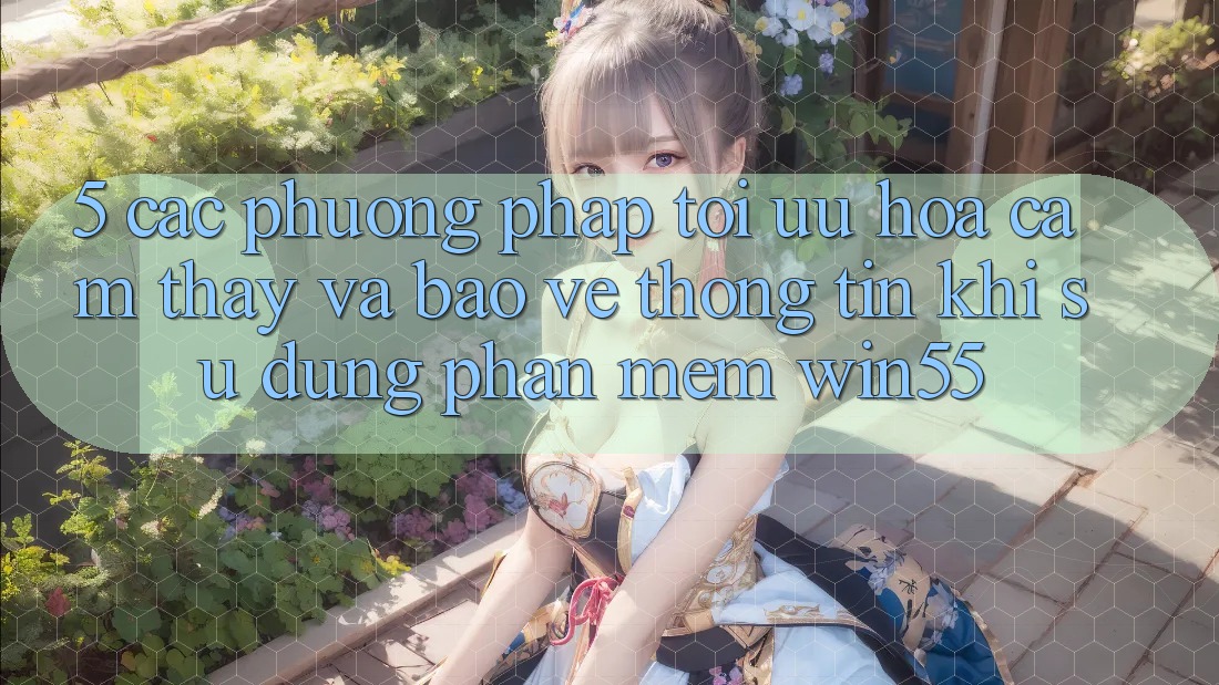 5. Các Phương pháp Tối Ưu Hóa Cảm thấy Và Bảo vệ thông tin Khi Sử Dụng Phần mềm Win55