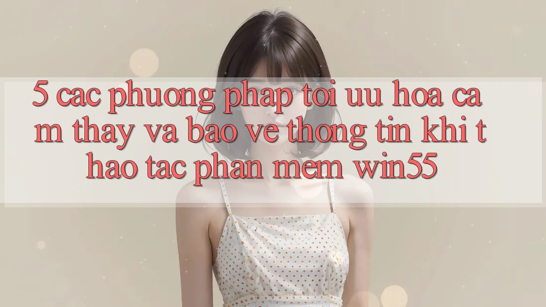 5. Các Phương pháp Tối Ưu Hóa Cảm thấy Và Bảo vệ thông tin Khi Thao tác Phần mềm Win55 5. Các Phương pháp Tối Ưu Hóa Cảm thấy Và Bảo vệ thông tin Khi Thao tác Phần mềm Win55