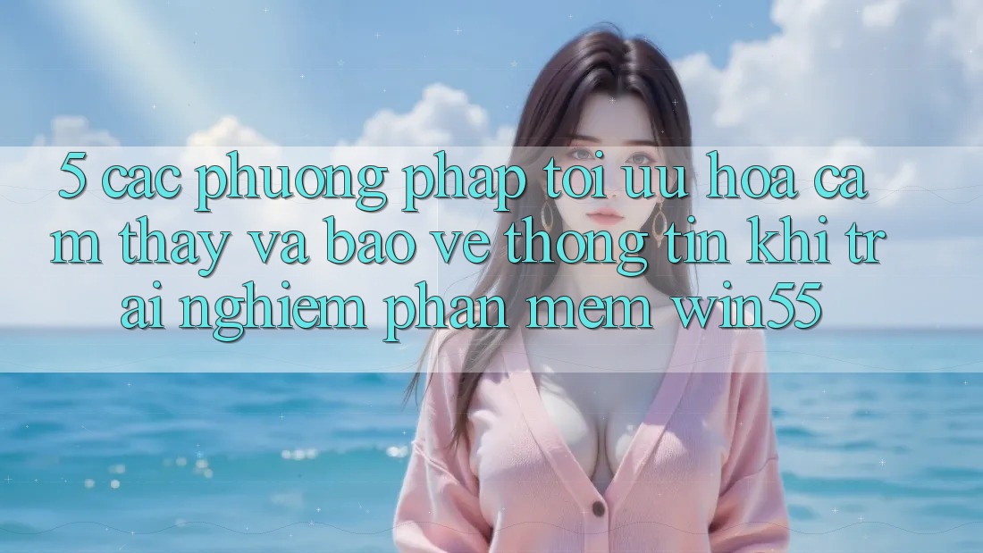 5. Các Phương pháp Tối Ưu Hóa Cảm thấy Và Bảo vệ thông tin Khi Trải nghiệm Phần mềm Win55 5. Các Phương pháp Tối Ưu Hóa Cảm thấy Và Bảo vệ thông tin Khi Trải nghiệm Phần mềm Win55