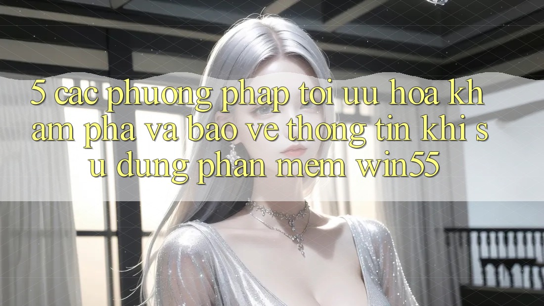 5. Các Phương pháp Tối Ưu Hóa Khám phá Và Bảo vệ thông tin Khi Sử Dụng Phần mềm Win55 5. Các Phương pháp Tối Ưu Hóa Khám phá Và Bảo vệ thông tin Khi Sử Dụng Phần mềm Win55