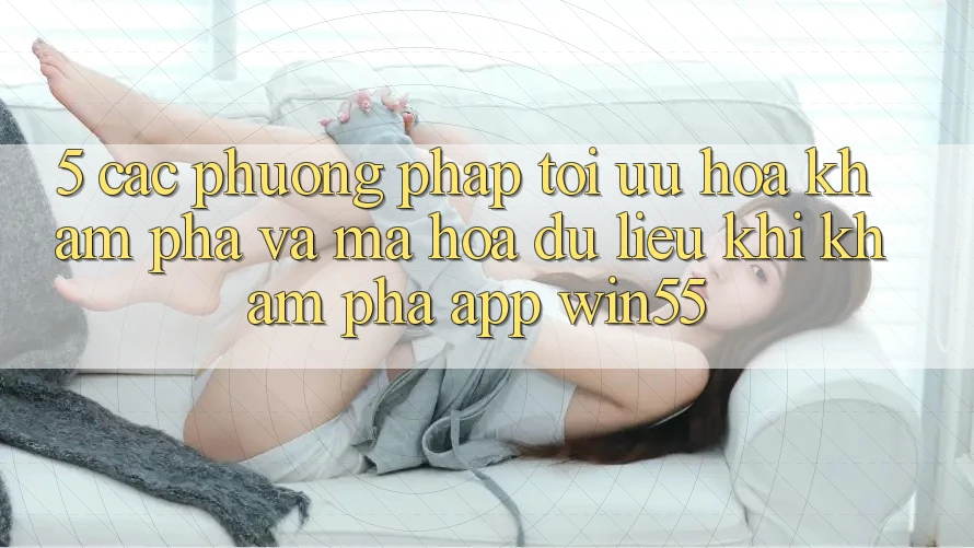 5. Các Phương pháp Tối Ưu Hóa Khám phá Và Mã hóa dữ liệu Khi Khám phá App Win55 5. Các Phương pháp Tối Ưu Hóa Khám phá Và Mã hóa dữ liệu Khi Khám phá App Win55