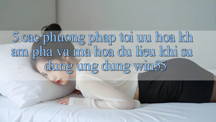 5. Các Phương pháp Tối Ưu Hóa Khám phá Và Mã hóa dữ liệu Khi Sử Dụng Ứng dụng Win55 5. Các Phương pháp Tối Ưu Hóa Khám phá Và Mã hóa dữ liệu Khi Sử Dụng Ứng dụng Win55