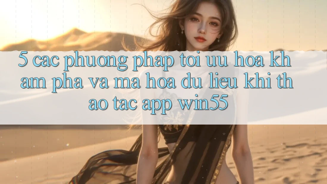5. Các Phương pháp Tối Ưu Hóa Khám phá Và Mã hóa dữ liệu Khi Thao tác App Win55 5. Các Phương pháp Tối Ưu Hóa Khám phá Và Mã hóa dữ liệu Khi Thao tác App Win55