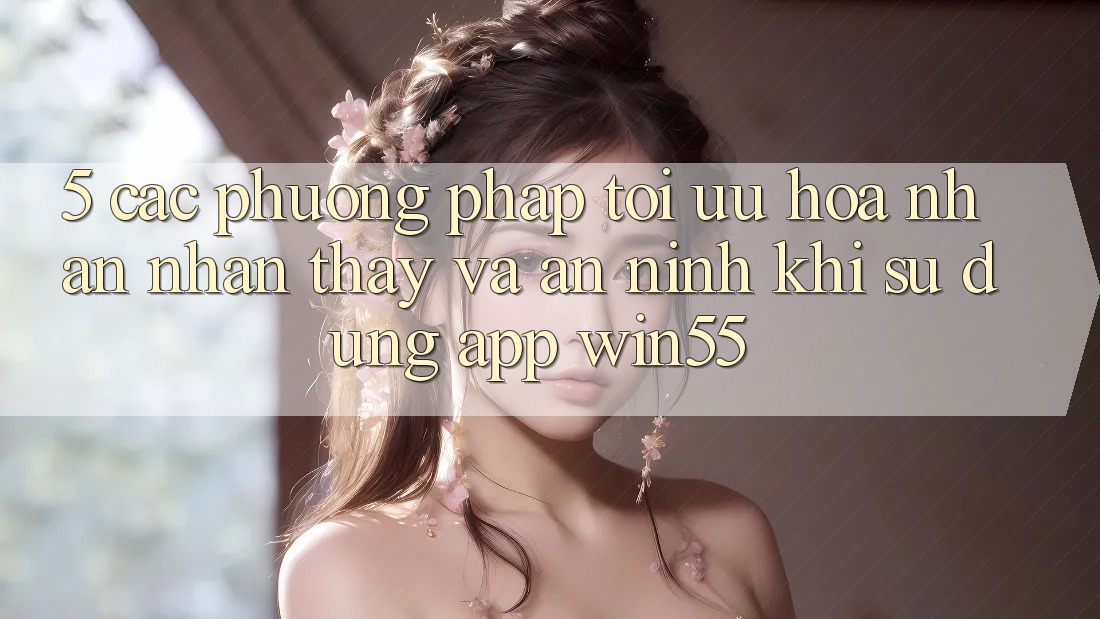 5. Các Phương pháp Tối Ưu Hóa Nhận nhận thấy Và An ninh Khi Sử Dụng App Win55 5. Các Phương pháp Tối Ưu Hóa Nhận nhận thấy Và An ninh Khi Sử Dụng App Win55