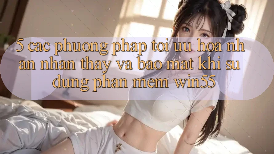 5. Các Phương pháp Tối Ưu Hóa Nhận nhận thấy Và Bảo Mật Khi Sử Dụng Phần mềm Win55 5. Các Phương pháp Tối Ưu Hóa Nhận nhận thấy Và Bảo Mật Khi Sử Dụng Phần mềm Win55