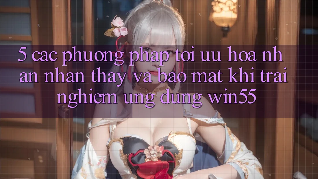 5. Các Phương pháp Tối Ưu Hóa Nhận nhận thấy Và Bảo Mật Khi Trải nghiệm Ứng dụng Win55 5. Các Phương pháp Tối Ưu Hóa Nhận nhận thấy Và Bảo Mật Khi Trải nghiệm Ứng dụng Win55