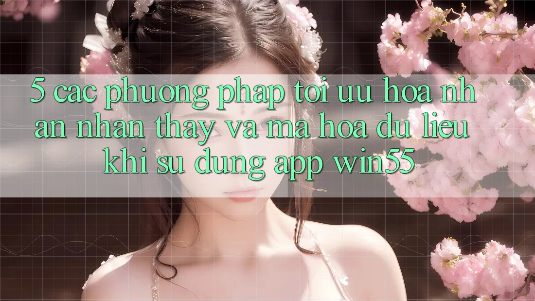 5. Các Phương pháp Tối Ưu Hóa Nhận nhận thấy Và Mã hóa dữ liệu Khi Sử Dụng App Win55