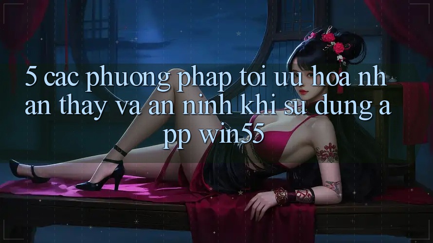 5. Các Phương pháp Tối Ưu Hóa Nhận thấy Và An ninh Khi Sử Dụng App Win55