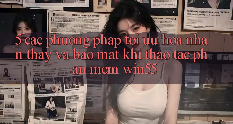 5. Các Phương pháp Tối Ưu Hóa Nhận thấy Và Bảo Mật Khi Thao tác Phần mềm Win55