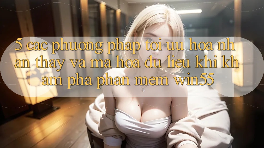 5. Các Phương pháp Tối Ưu Hóa Nhận thấy Và Mã hóa dữ liệu Khi Khám phá Phần mềm Win55 5. Các Phương pháp Tối Ưu Hóa Nhận thấy Và Mã hóa dữ liệu Khi Khám phá Phần mềm Win55