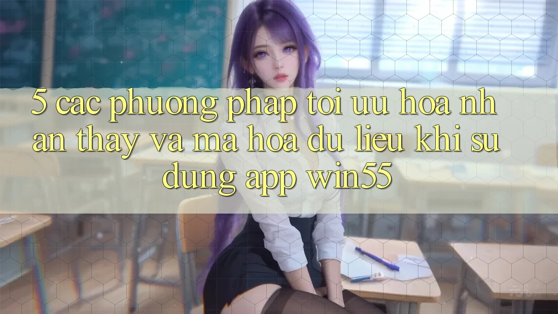 5. Các Phương pháp Tối Ưu Hóa Nhận thấy Và Mã hóa dữ liệu Khi Sử Dụng App Win55 5. Các Phương pháp Tối Ưu Hóa Nhận thấy Và Mã hóa dữ liệu Khi Sử Dụng App Win55