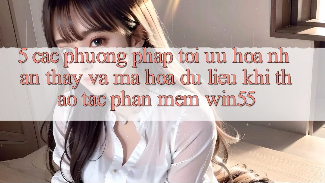 5. Các Phương pháp Tối Ưu Hóa Nhận thấy Và Mã hóa dữ liệu Khi Thao tác Phần mềm Win55 5. Các Phương pháp Tối Ưu Hóa Nhận thấy Và Mã hóa dữ liệu Khi Thao tác Phần mềm Win55