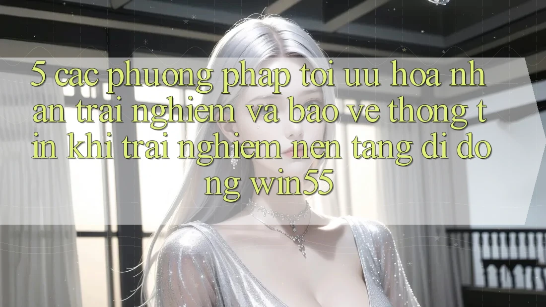 5. Các Phương pháp Tối Ưu Hóa Nhận trải nghiệm Và Bảo vệ thông tin Khi Trải nghiệm Nền tảng di động Win55 5. Các Phương pháp Tối Ưu Hóa Nhận trải nghiệm Và Bảo vệ thông tin Khi Trải nghiệm Nền tảng di động Win55