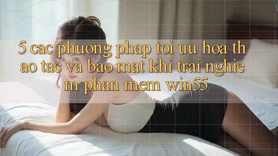 5. Các Phương pháp Tối Ưu Hóa Thao tác Và Bảo Mật Khi Trải nghiệm Phần mềm Win55 5. Các Phương pháp Tối Ưu Hóa Thao tác Và Bảo Mật Khi Trải nghiệm Phần mềm Win55