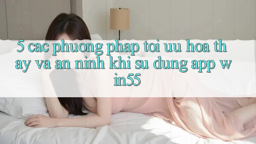 5. Các Phương pháp Tối Ưu Hóa Thấy Và An ninh Khi Sử Dụng App Win55 5. Các Phương pháp Tối Ưu Hóa Thấy Và An ninh Khi Sử Dụng App Win55