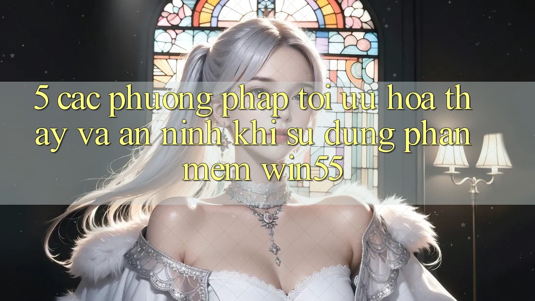 5. Các Phương pháp Tối Ưu Hóa Thấy Và An ninh Khi Sử Dụng Phần mềm Win55