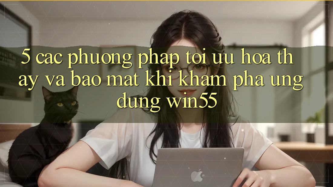 5. Các Phương pháp Tối Ưu Hóa Thấy Và Bảo Mật Khi Khám phá Ứng dụng Win55