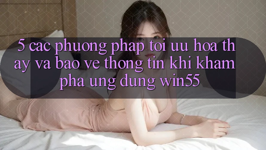 5. Các Phương pháp Tối Ưu Hóa Thấy Và Bảo vệ thông tin Khi Khám phá Ứng dụng Win55