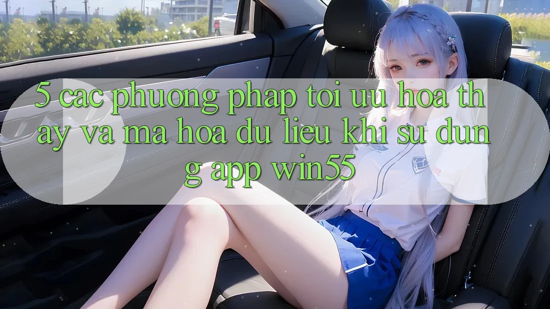 5. Các Phương pháp Tối Ưu Hóa Thấy Và Mã hóa dữ liệu Khi Sử Dụng App Win55 5. Các Phương pháp Tối Ưu Hóa Thấy Và Mã hóa dữ liệu Khi Sử Dụng App Win55