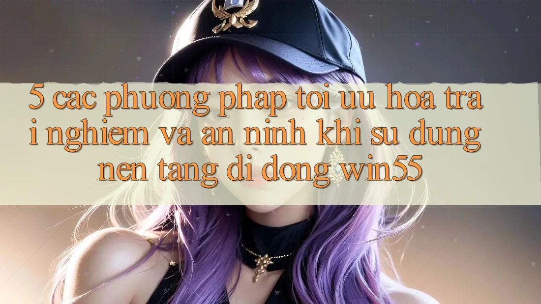 5. Các Phương pháp Tối Ưu Hóa Trải nghiệm Và An ninh Khi Sử Dụng Nền tảng di động Win55 5. Các Phương pháp Tối Ưu Hóa Trải nghiệm Và An ninh Khi Sử Dụng Nền tảng di động Win55