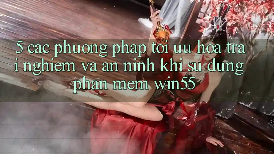 5. Các Phương pháp Tối Ưu Hóa Trải Nghiệm Và An ninh Khi Sử Dụng Phần mềm Win55 5. Các Phương pháp Tối Ưu Hóa Trải Nghiệm Và An ninh Khi Sử Dụng Phần mềm Win55