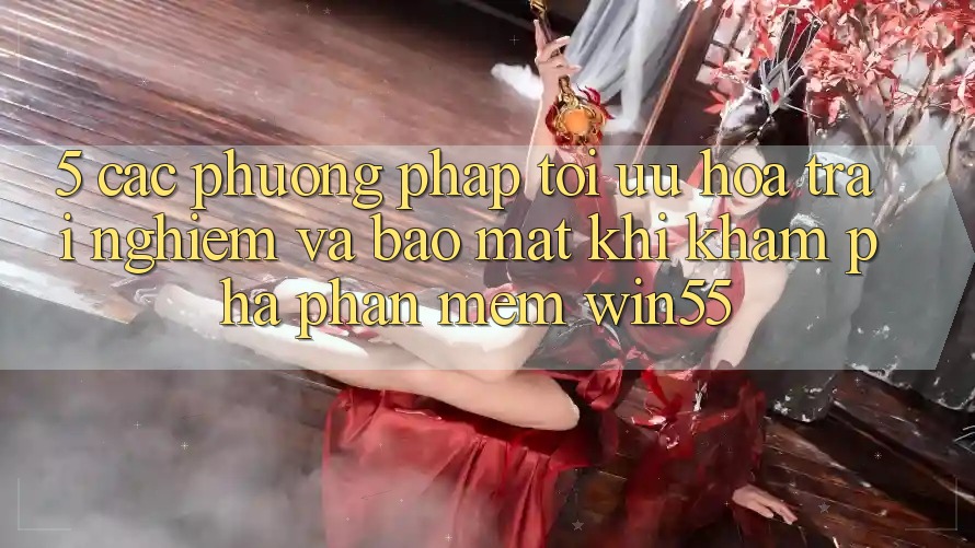 5. Các Phương pháp Tối Ưu Hóa Trải Nghiệm Và Bảo Mật Khi Khám phá Phần mềm Win55 5. Các Phương pháp Tối Ưu Hóa Trải Nghiệm Và Bảo Mật Khi Khám phá Phần mềm Win55