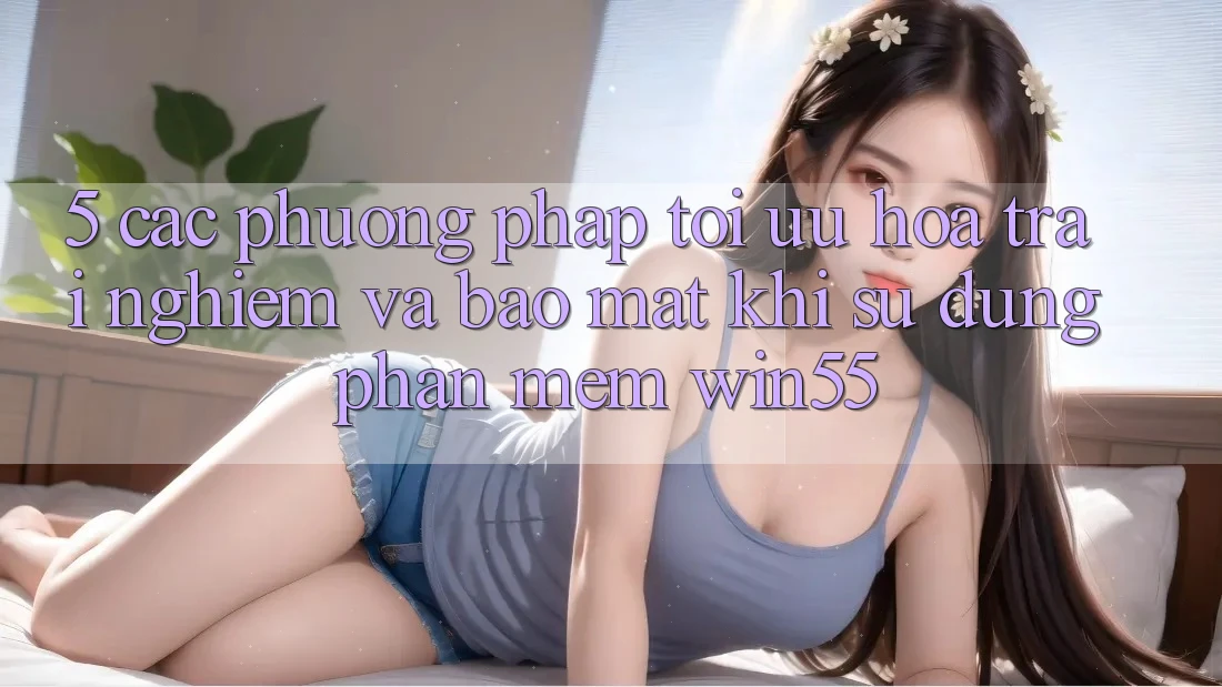5. Các Phương pháp Tối Ưu Hóa Trải Nghiệm Và Bảo Mật Khi Sử Dụng Phần mềm Win55 5. Các Phương pháp Tối Ưu Hóa Trải Nghiệm Và Bảo Mật Khi Sử Dụng Phần mềm Win55
