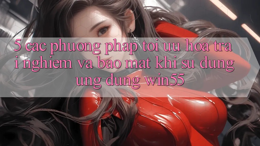 5. Các Phương pháp Tối Ưu Hóa Trải Nghiệm Và Bảo Mật Khi Sử Dụng Ứng dụng Win55 5. Các Phương pháp Tối Ưu Hóa Trải Nghiệm Và Bảo Mật Khi Sử Dụng Ứng dụng Win55