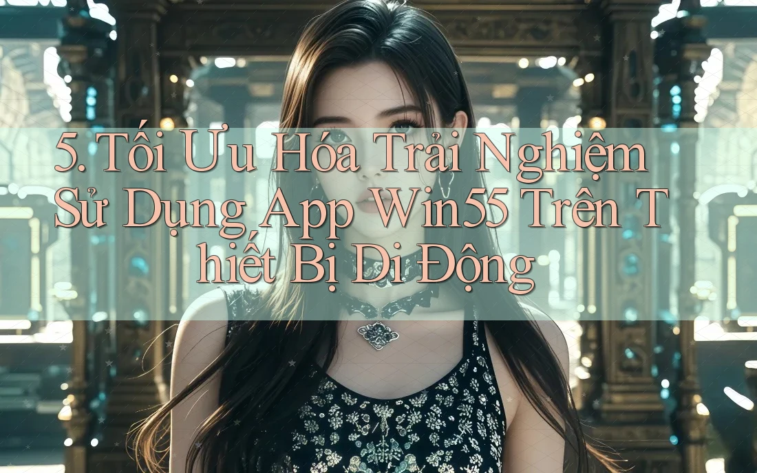5. Tối Ưu Hóa Trải Nghiệm Sử Dụng App Win55 Trên Thiết Bị Di Động 5. Tối Ưu Hóa Trải Nghiệm Sử Dụng App Win55 Trên Thiết Bị Di Động
