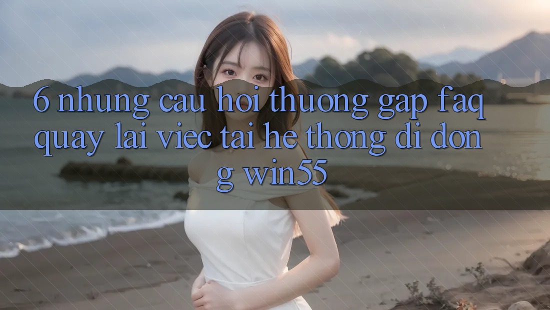 6. Những Câu Hỏi Thường Gặp (FAQ) Quay lại Việc Tải Hệ thống di động Win55 6. Những Câu Hỏi Thường Gặp (FAQ) Quay lại Việc Tải Hệ thống di động Win55