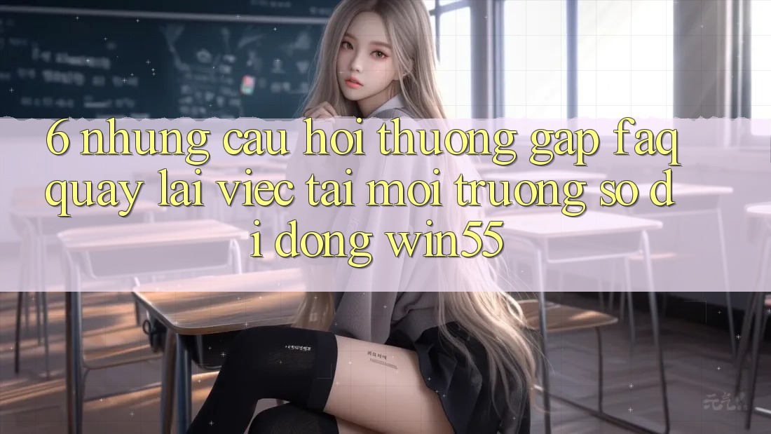6. Những Câu Hỏi Thường Gặp (FAQ) Quay lại Việc Tải Môi trường số di động Win55