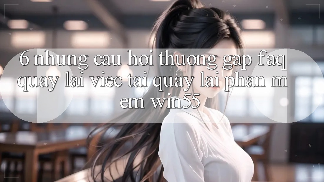 6. Những Câu Hỏi Thường Gặp (FAQ) Quay lại Việc Tải quay lại Phần mềm Win55 6. Những Câu Hỏi Thường Gặp (FAQ) Quay lại Việc Tải quay lại Phần mềm Win55