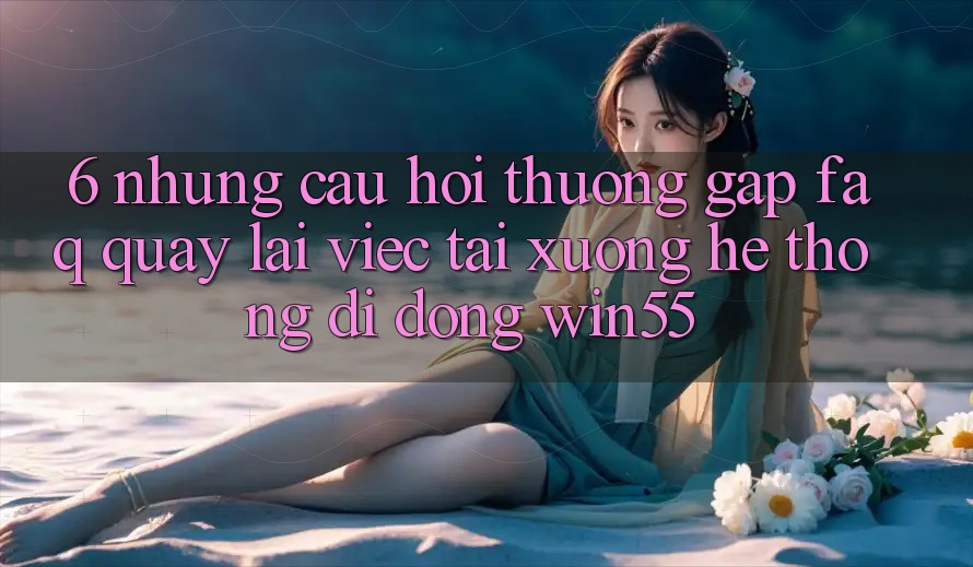 6. Những Câu Hỏi Thường Gặp (FAQ) Quay lại Việc Tải xuống Hệ thống di động Win55 6. Những Câu Hỏi Thường Gặp (FAQ) Quay lại Việc Tải xuống Hệ thống di động Win55