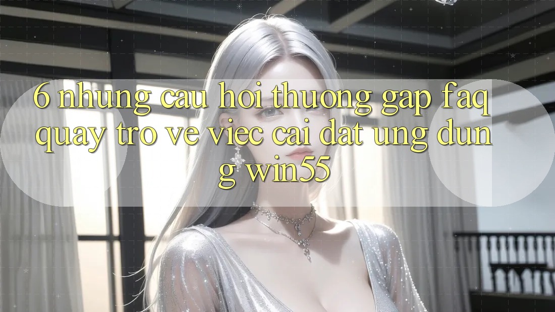 6. Những Câu Hỏi Thường Gặp (FAQ) Quay trở về Việc Cài đặt Ứng dụng Win55
